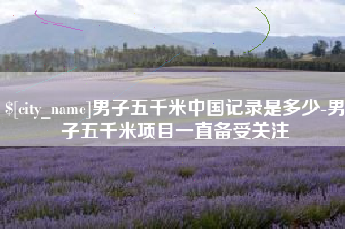 南安男子五千米中国记录是多少-男子五千米项目一直备受关注