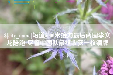 南安短道5000米接力最后两圈李文龙陪跑-尽管中国队最终收获一枚铜牌