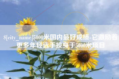 南安5000米国内最好成绩-它激励着更多年轻选手投身于5000米项目
