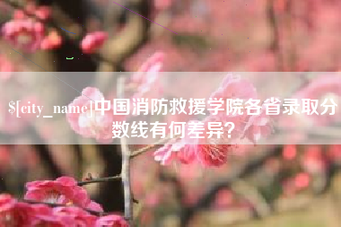 南安中国消防救援学院各省录取分数线有何差异？
