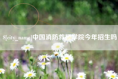 南安中国消防救援学院今年招生吗