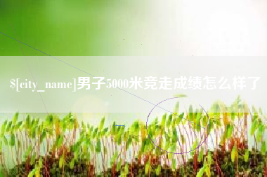 南安男子5000米竞走成绩怎么样了