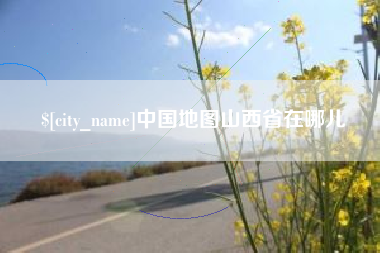 南安中国地图山西省在哪儿
