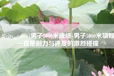 南安男子5000米成绩-男子5000米项目一直是耐力与速度的激烈碰撞