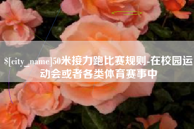 南安50米接力跑比赛规则-在校园运动会或者各类体育赛事中
