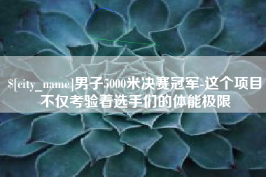 南安男子5000米决赛冠军-这个项目不仅考验着选手们的体能极限