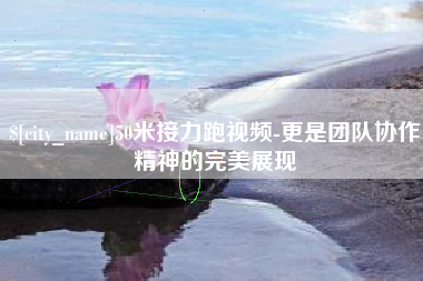 南安50米接力跑视频-更是团队协作精神的完美展现