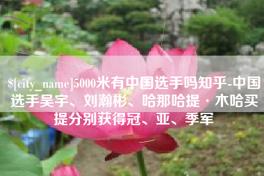 南安5000米有中国选手吗知乎-中国选手吴宇、刘瀚彬、哈那哈提·木哈买提分别获得冠、亚、季军