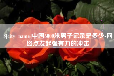 南安中国5000米男子记录是多少-向终点发起强有力的冲击