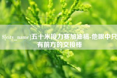 南安五十米接力赛加油稿-他眼中只有前方的交接棒