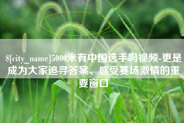 南安5000米有中国选手吗视频-更是成为大家追寻答案、感受赛场激情的重要窗口