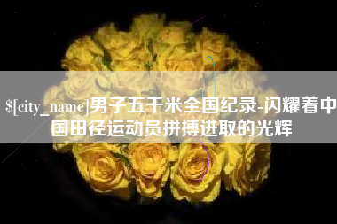南安男子五千米全国纪录-闪耀着中国田径运动员拼搏进取的光辉