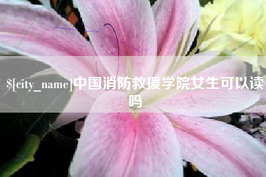 南安中国消防救援学院女生可以读吗