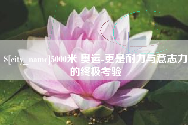 南安5000米 奥运-更是耐力与意志力的终极考验