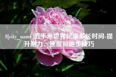 南安五千米世界纪录多长时间-提升耐力、速度和跑步技巧