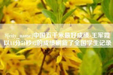 南安中国五千米最好成绩-王军霞以14分51秒92的成绩刷新了全国学生记录