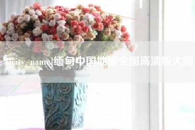 南安缅甸中国地图全图高清版大图