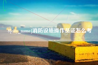 南安消防设施操作员证怎么考