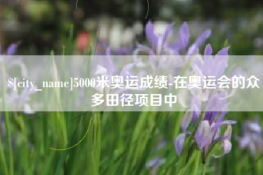 南安5000米奥运成绩-在奥运会的众多田径项目中