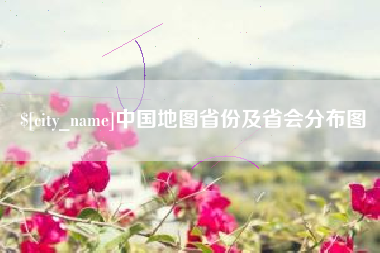 南安中国地图省份及省会分布图