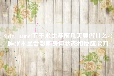 南安五千米比赛前几天要做什么-：睡眠不足会影响身体状态和反应能力