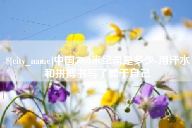 南安中国5000米纪录是多少-用汗水和拼搏书写了属于自己