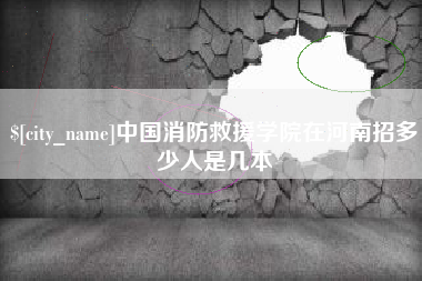 南安中国消防救援学院在河南招多少人是几本