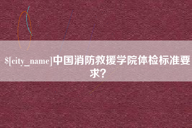 南安中国消防救援学院体检标准要求？