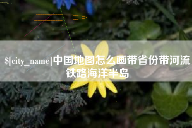 南安中国地图怎么画带省份带河流铁路海洋半岛