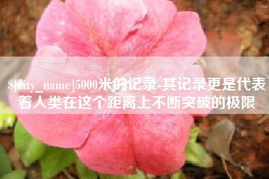 南安5000米的记录-其记录更是代表着人类在这个距离上不断突破的极限