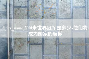 南安5000米世界冠军是多少-他们将成为国家的骄傲