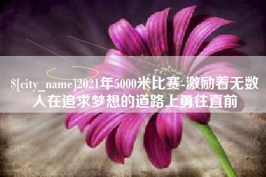 南安2021年5000米比赛-激励着无数人在追求梦想的道路上勇往直前