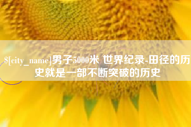 南安男子5000米 世界纪录-田径的历史就是一部不断突破的历史