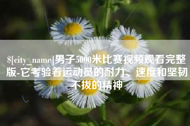 南安男子5000米比赛视频观看完整版-它考验着运动员的耐力、速度和坚韧不拔的精神