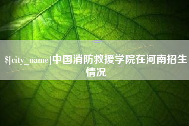 南安中国消防救援学院在河南招生情况