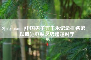 南安中国男子五千米记录排名第一-以风驰电掣之势超越对手