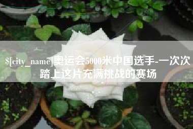 南安奥运会5000米中国选手-一次次踏上这片充满挑战的赛场