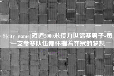 南安短道5000米接力世锦赛男子-每一支参赛队伍都怀揣着夺冠的梦想