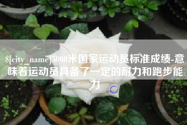 南安5000米国家运动员标准成绩-意味着运动员具备了一定的耐力和跑步能力