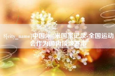 南安中国5000米国家记录-全国运动会作为国内顶级赛事