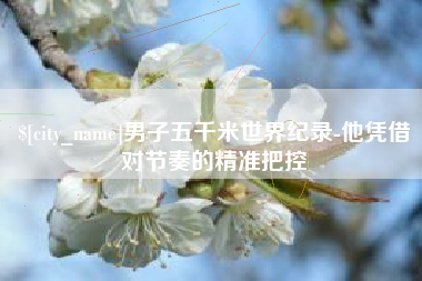 南安男子五千米世界纪录-他凭借对节奏的精准把控