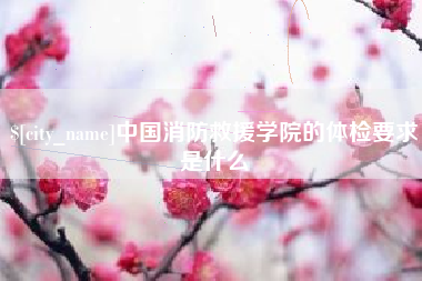 南安中国消防救援学院的体检要求是什么