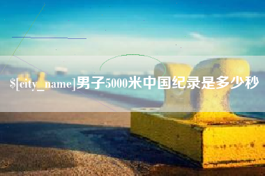 南安男子5000米中国纪录是多少秒