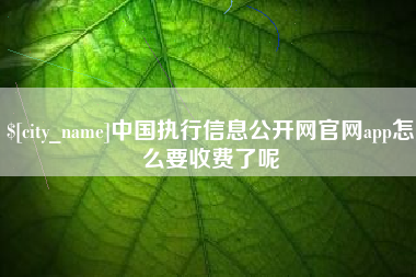 南安中国执行信息公开网官网app怎么要收费了呢