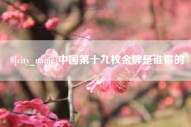 南安中国第十九枚金牌是谁得的