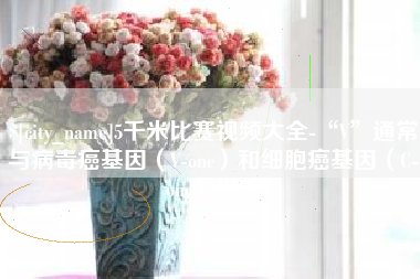 南安5千米比赛视频大全-“V”通常与病毒癌基因（V-onc）和细胞癌基因（C-onc）相关