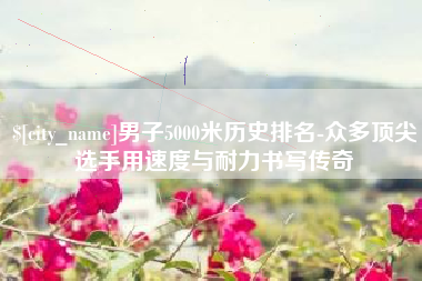 南安男子5000米历史排名-众多顶尖选手用速度与耐力书写传奇