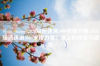 南安2020短道速滑3000米接力赛-2020短道速滑3000米接力赛：冰上的速度与激情