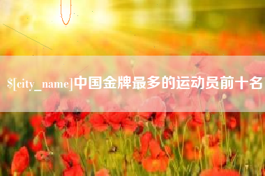 南安中国金牌最多的运动员前十名