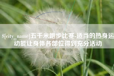 南安五千米跑步比赛-适当的热身运动能让身体各部位得到充分活动